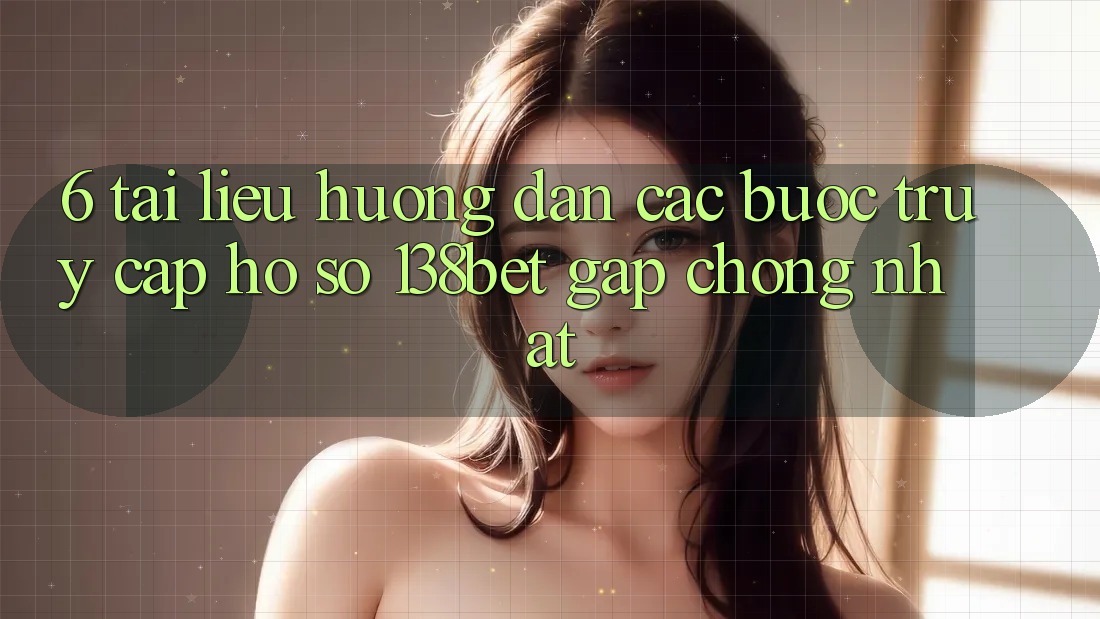 6. Tài liệu hướng dẫn Các Bước Truy cập hồ sơ 138bet Gấp Chóng Nhất