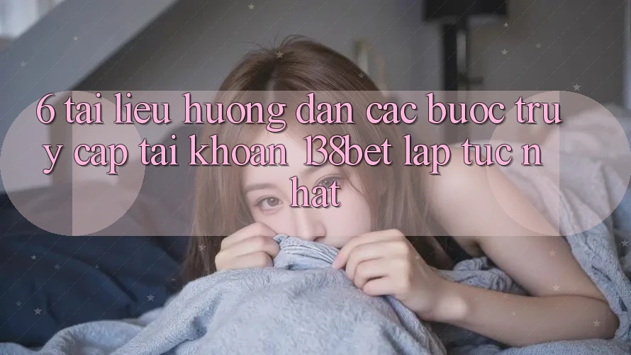 6. Tài liệu hướng dẫn Các Bước Truy cập tài khoản 138bet Lập tức Nhất