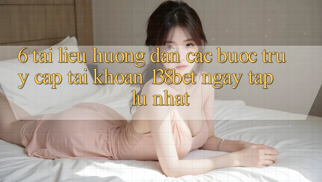 6. Tài liệu hướng dẫn Các Bước Truy cập tài khoản 138bet Ngay tắp lự Nhất