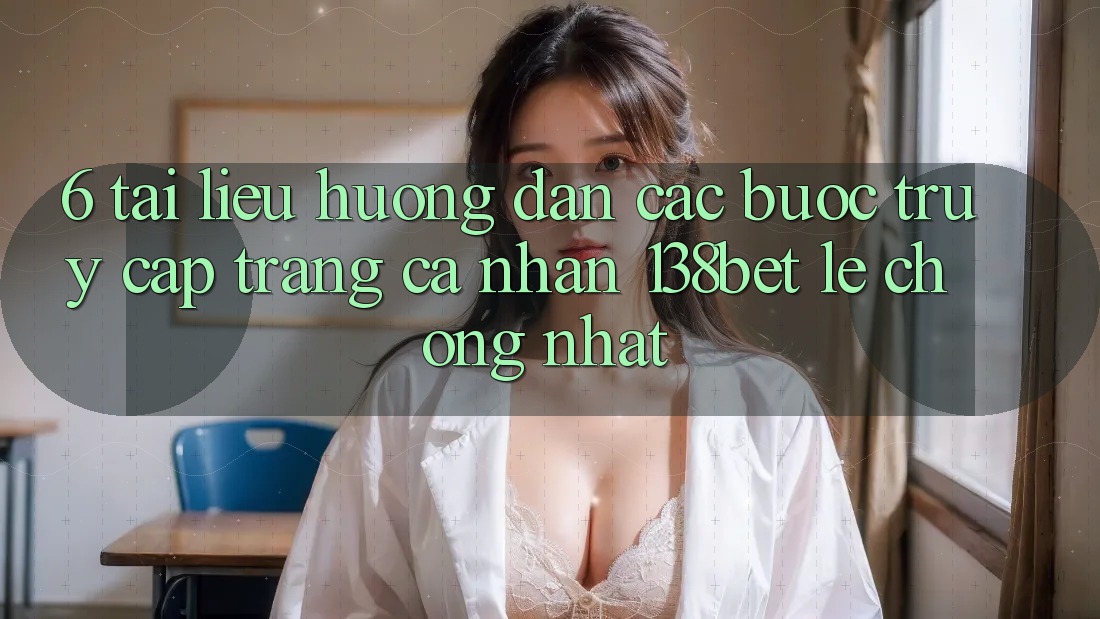 6. Tài liệu hướng dẫn Các Bước Truy cập trang cá nhân 138bet Lẹ Chóng Nhất
