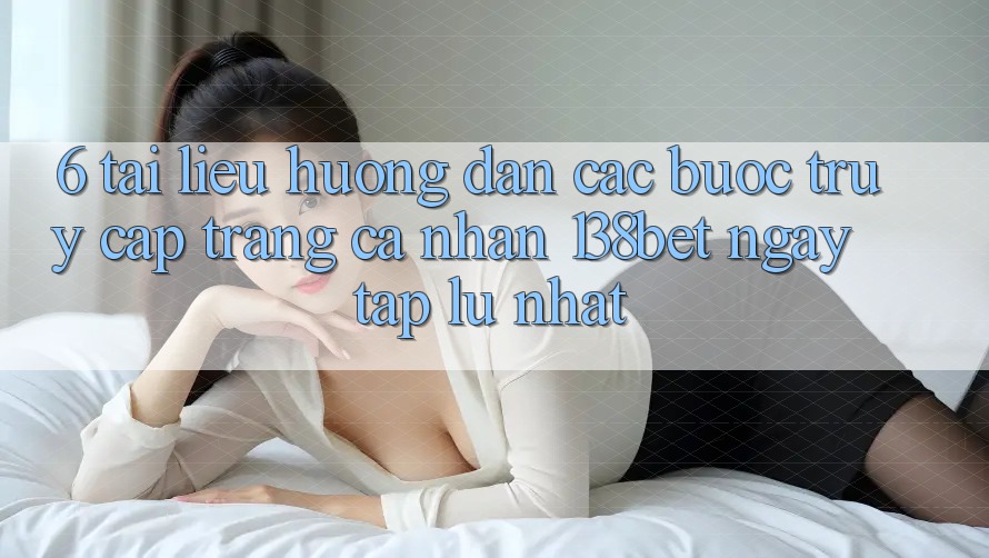 6. Tài liệu hướng dẫn Các Bước Truy cập trang cá nhân 138bet Ngay tắp lự Nhất