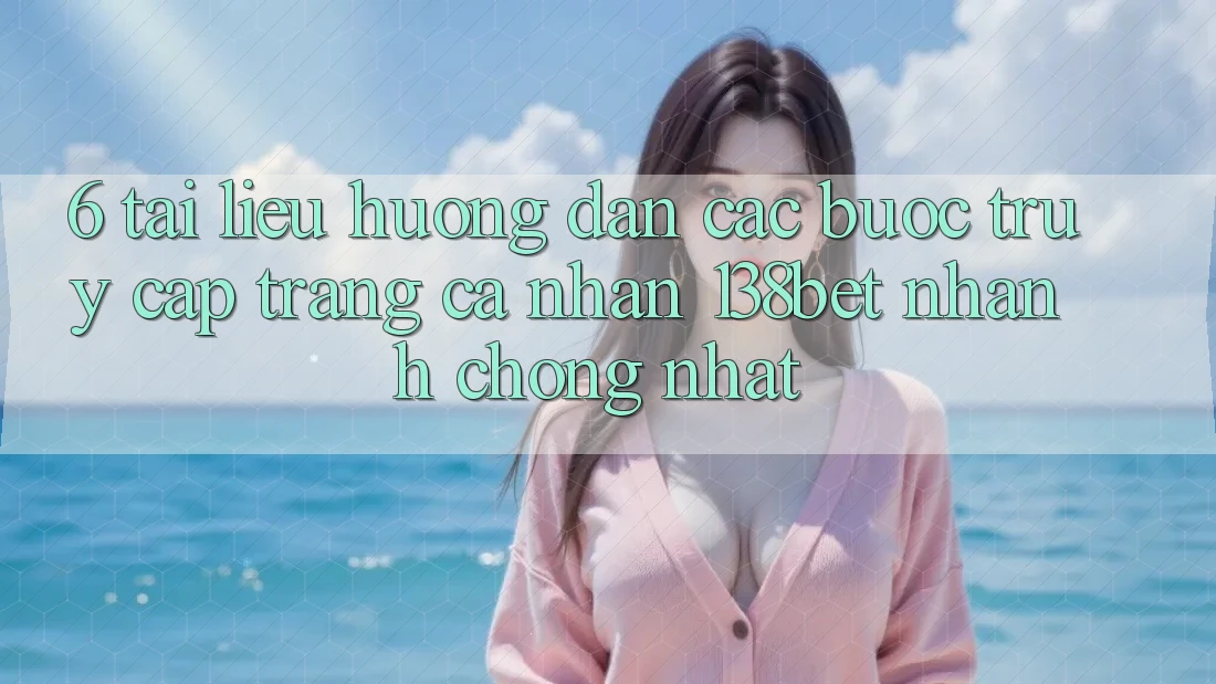 6. Tài liệu hướng dẫn Các Bước Truy cập trang cá nhân 138bet Nhanh Chóng Nhất