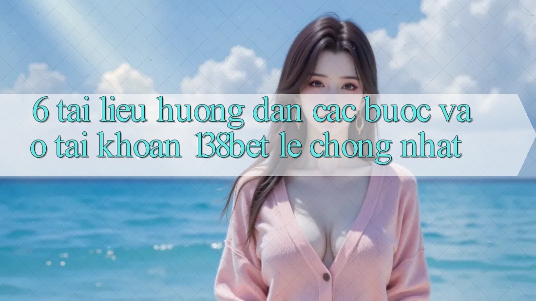 6. Tài liệu hướng dẫn Các Bước Vào tài khoản 138bet Lẹ chóng Nhất