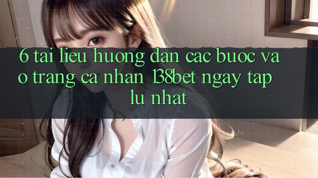 6. Tài liệu hướng dẫn Các Bước Vào trang cá nhân 138bet Ngay tắp lự Nhất