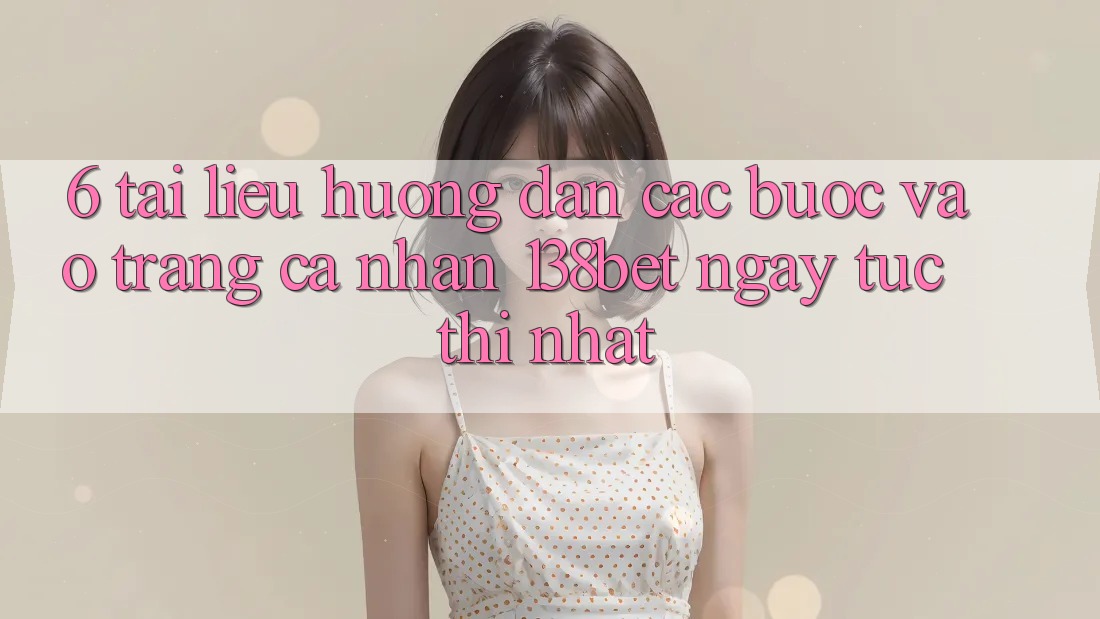 6. Tài liệu hướng dẫn Các Bước Vào trang cá nhân 138bet Ngay tức thì Nhất