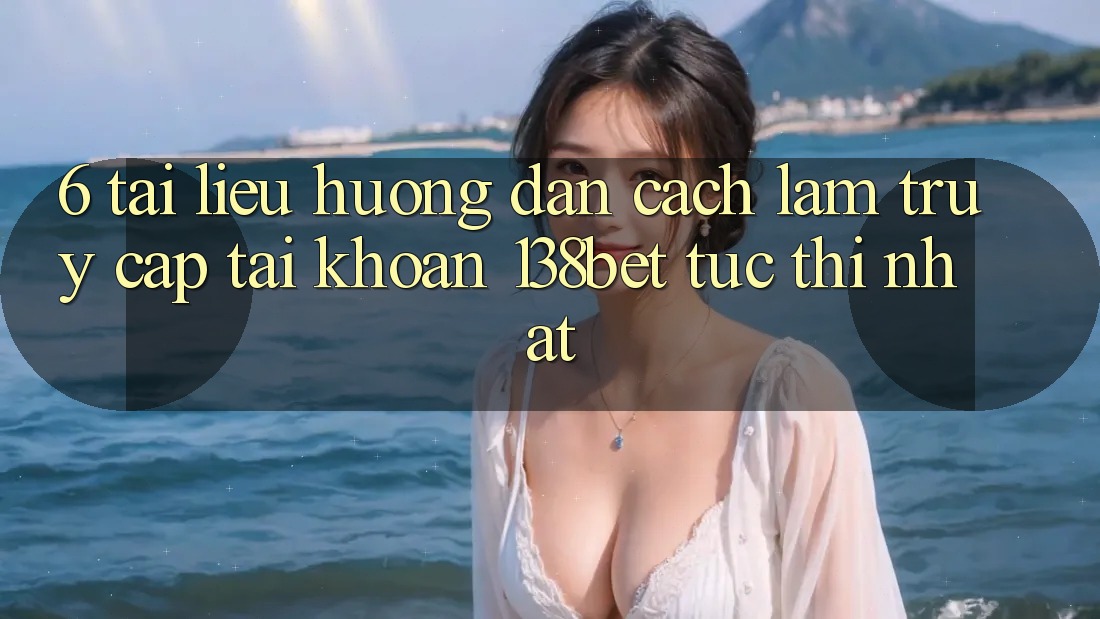 6. Tài liệu hướng dẫn Cách làm Truy cập tài khoản 138bet Tức thì Nhất 6. Tài liệu hướng dẫn Cách làm Truy cập tài khoản 138bet Tức thì Nhất