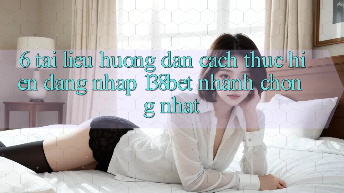6. Tài liệu hướng dẫn Cách thực hiện Đăng Nhập 138bet Nhanh Chóng Nhất