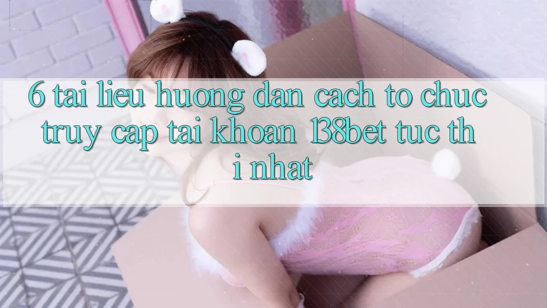 6. Tài liệu hướng dẫn Cách tổ chức Truy cập tài khoản 138bet Tức thì Nhất