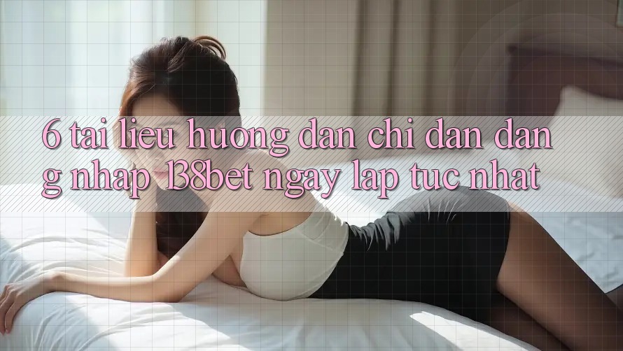 6. Tài liệu hướng dẫn Chỉ dẫn Đăng Nhập 138bet Ngay lập tức Nhất