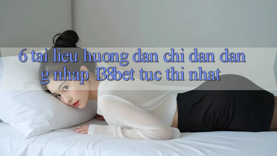6. Tài liệu hướng dẫn Chỉ dẫn Đăng Nhập 138bet Tức thì Nhất 6. Tài liệu hướng dẫn Chỉ dẫn Đăng Nhập 138bet Tức thì Nhất
