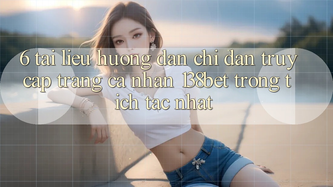 6. Tài liệu hướng dẫn Chỉ dẫn Truy cập trang cá nhân 138bet Trong tích tắc Nhất