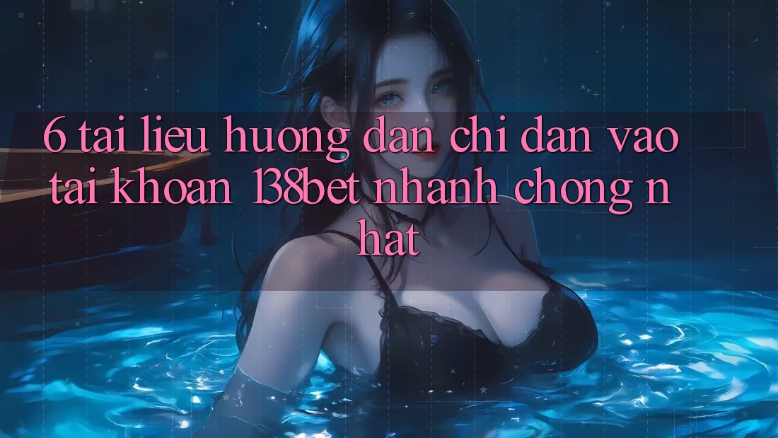 6. Tài liệu hướng dẫn Chỉ dẫn Vào tài khoản 138bet Nhanh Chóng Nhất