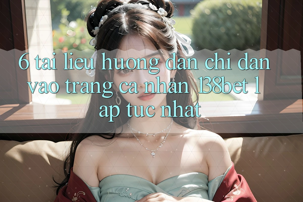 6. Tài liệu hướng dẫn Chỉ dẫn Vào trang cá nhân 138bet Lập tức Nhất
