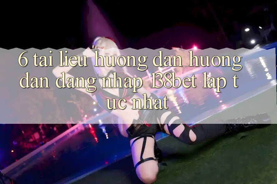6. Tài liệu hướng dẫn Hướng dẫn Đăng Nhập 138bet Lập tức Nhất 6. Tài liệu hướng dẫn Hướng dẫn Đăng Nhập 138bet Lập tức Nhất