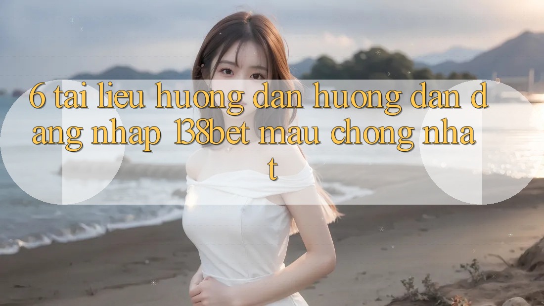 6. Tài liệu hướng dẫn Hướng dẫn Đăng Nhập 138bet Mau Chóng Nhất