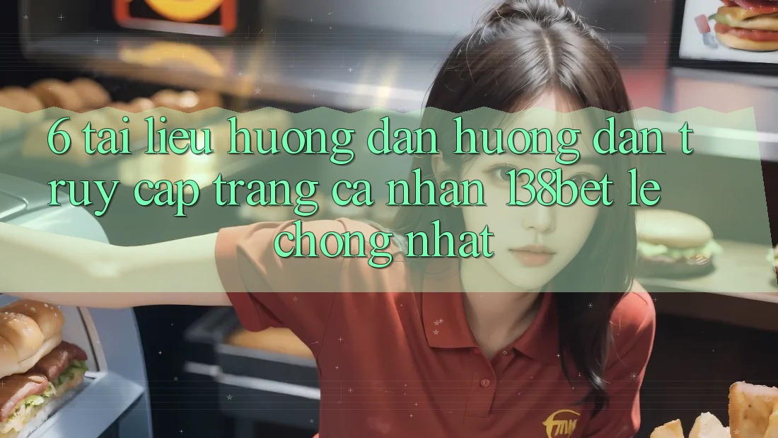 6. Tài liệu hướng dẫn Hướng dẫn Truy cập trang cá nhân 138bet Lẹ Chóng Nhất