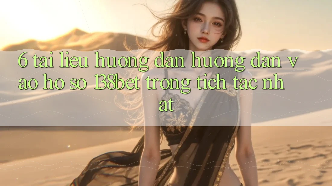 6. Tài liệu hướng dẫn Hướng dẫn Vào hồ sơ 138bet Trong tích tắc Nhất