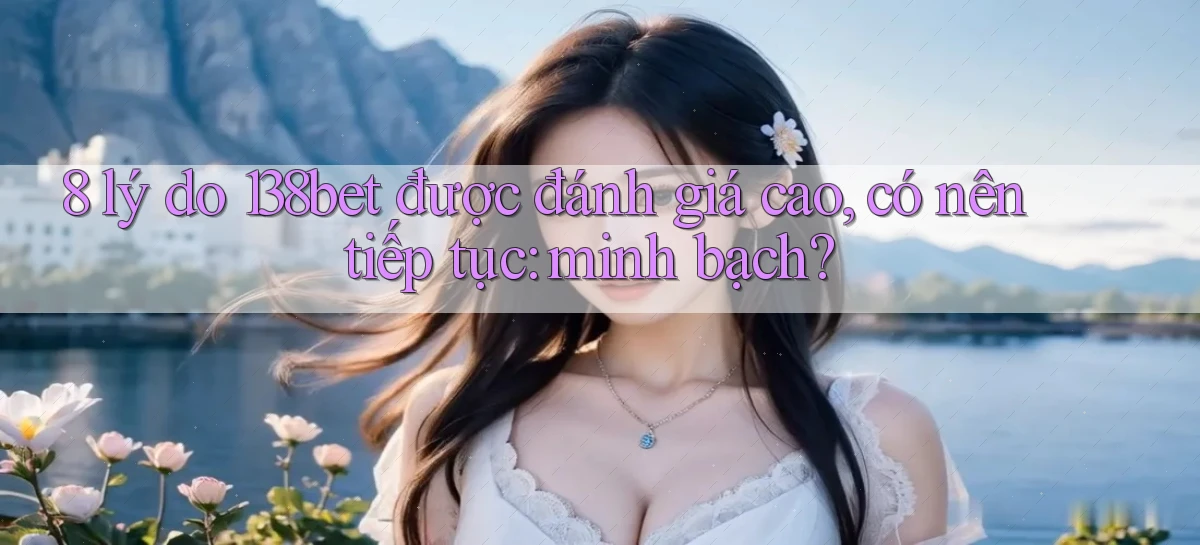 8 lý do 138bet được đánh giá cao, có nên tiếp tục minh bạch
