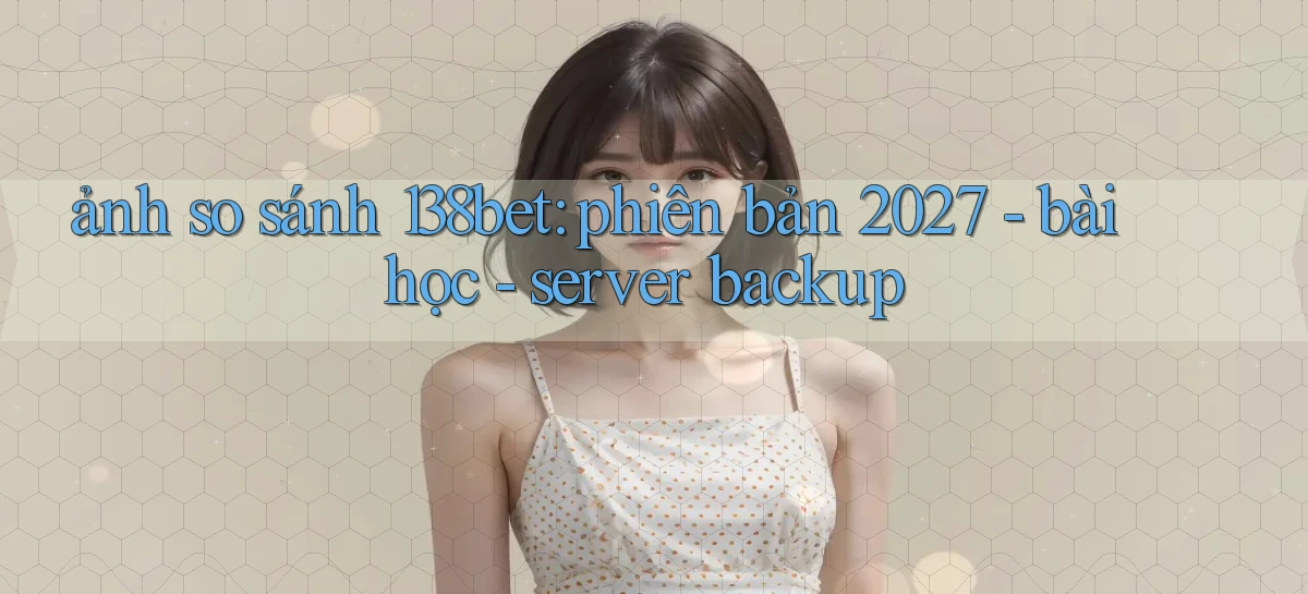 ảnh so sánh 138bet phiên bản 2027   bài học   server backup
