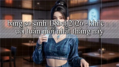 bảng so sánh 138bet 2026   khi cuối tuần mới nhất tháng này