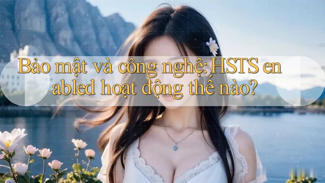Bảo mật và công nghệ: HSTS enabled hoạt động thế nào?
