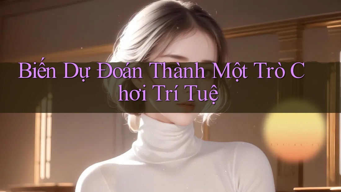 Biến Dự Đoán Thành Một Trò Chơi Trí Tuệ