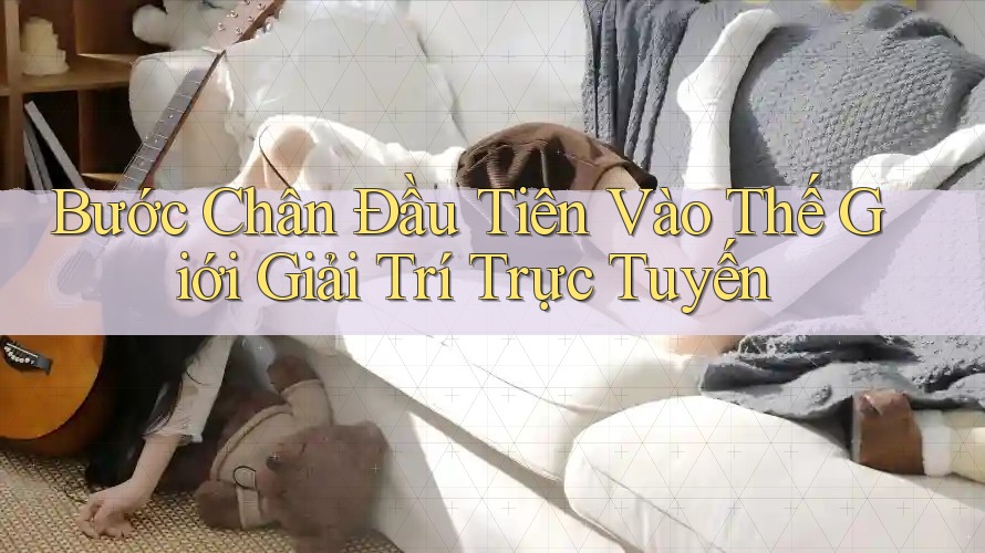 Bước Chân Đầu Tiên Vào Thế Giới Giải Trí Trực Tuyến Bước Chân Đầu Tiên Vào Thế Giới Giải Trí Trực Tuyến