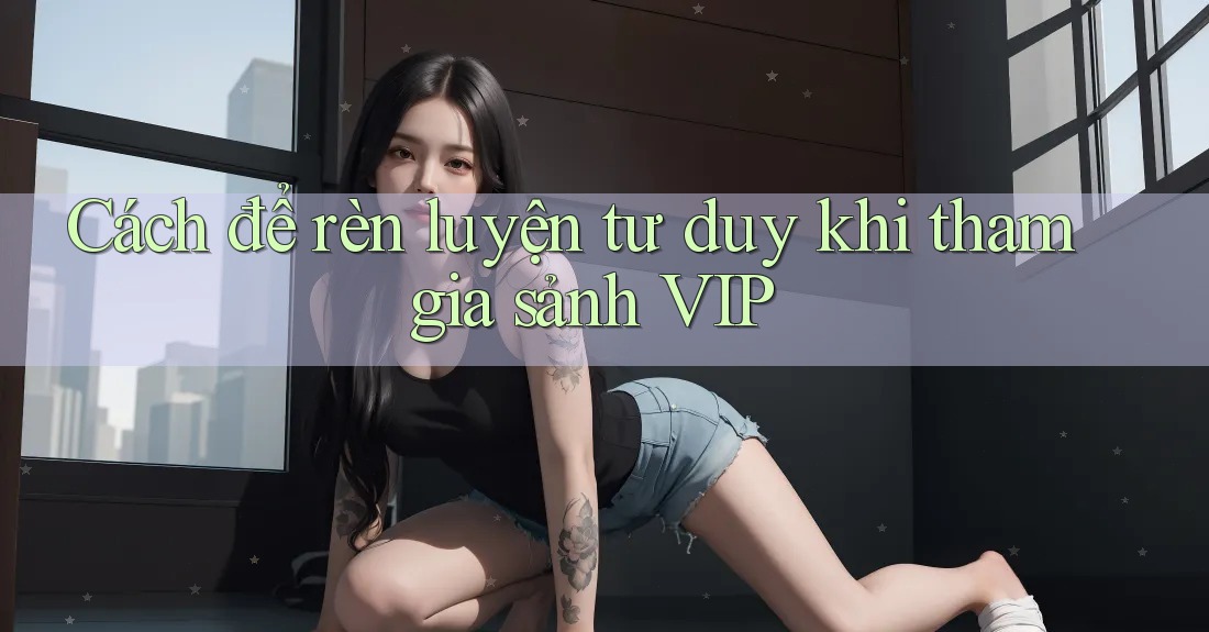 Cách để rèn luyện tư duy khi tham gia sảnh VIP