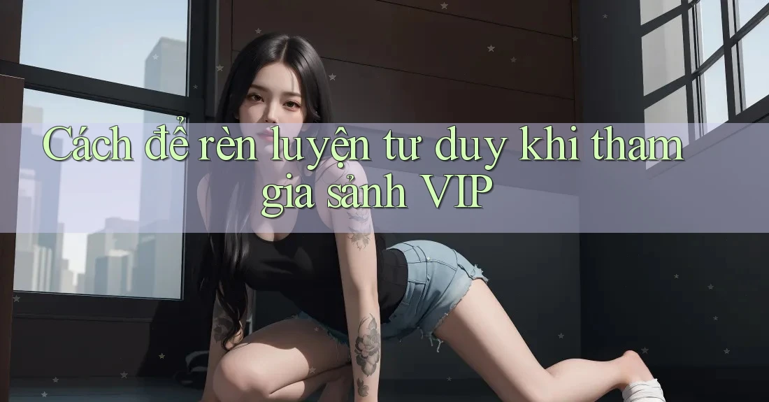 Cách để rèn luyện tư duy khi tham gia sảnh VIP Cách để rèn luyện tư duy khi tham gia sảnh VIP
