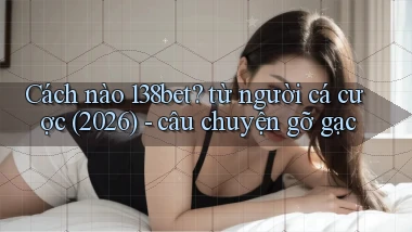 Cách nào 138bet từ người cá cược (2026)   câu chuyện gỡ gạc