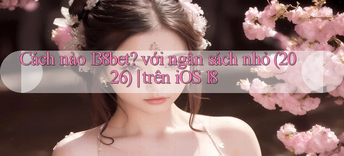 Cách nào 138bet với ngân sách nhỏ (2026) trên iOS 18