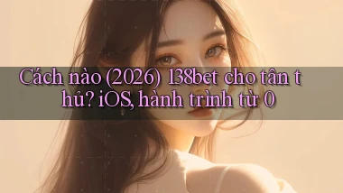 Cách nào (2026) 138bet cho tân thủ iOS, hành trình từ 0