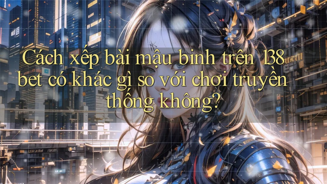 Cách xếp bài mậu binh trên 138bet có khác gì so với chơi truyền thống không? Cách xếp bài mậu binh trên 138bet có khác gì so với chơi truyền thống không?