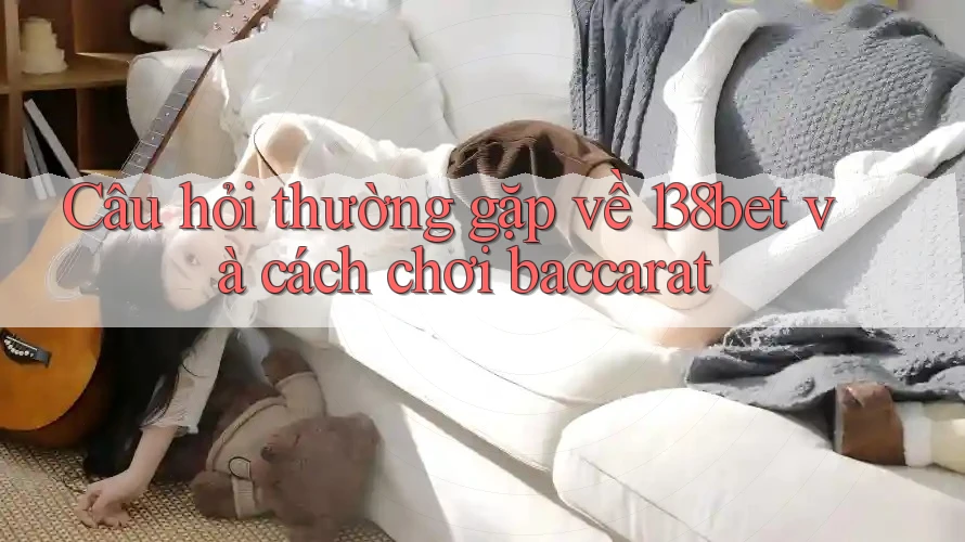 Câu hỏi thường gặp về 138bet và cách chơi baccarat