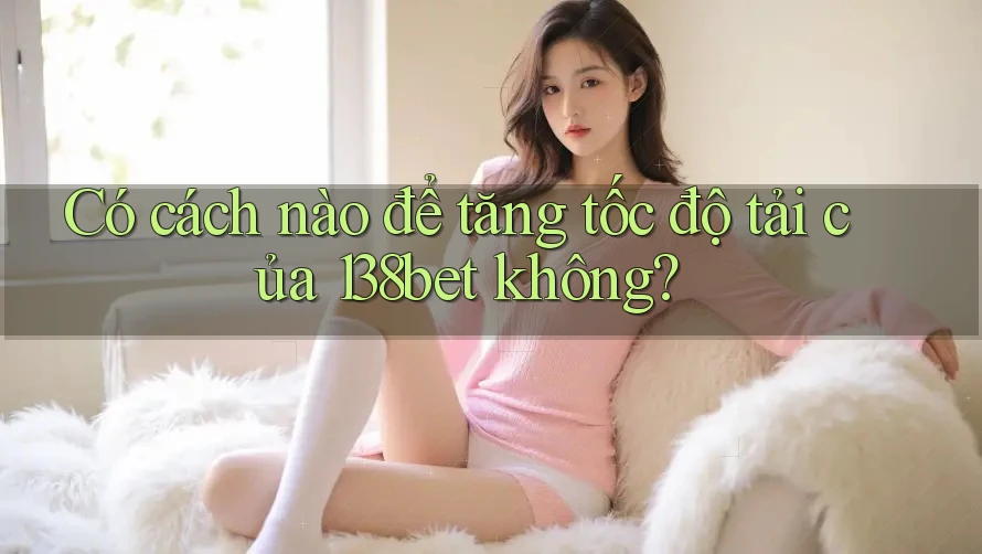 Có cách nào để tăng tốc độ tải của 138bet không?
