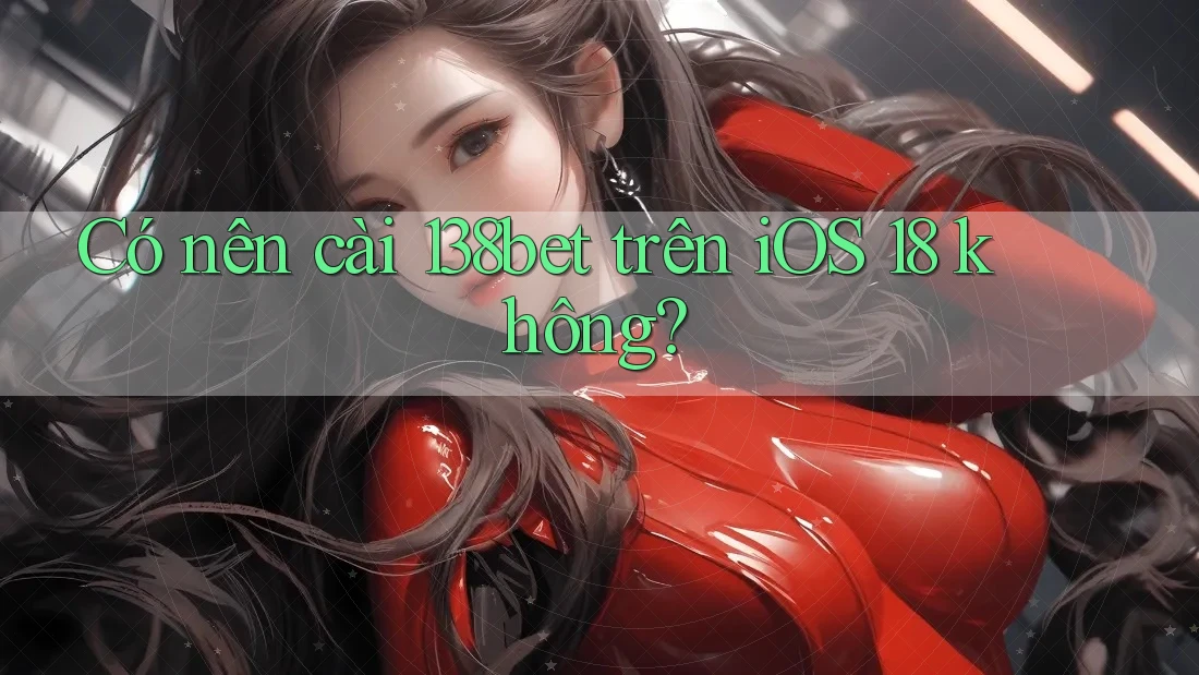 Có nên cài 138bet trên iOS 18 không?