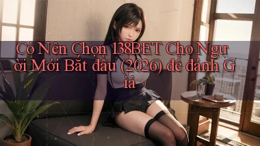 Có nên chọn 138bet cho người mới bắt đầu (2026) để đánh giá