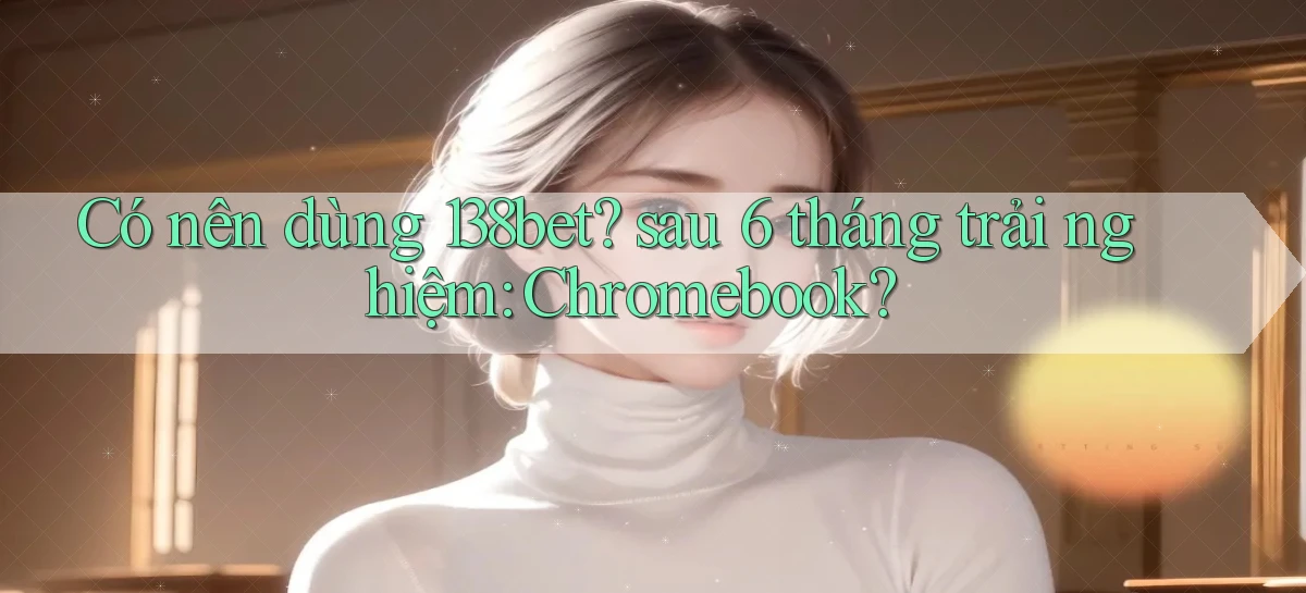 Có nên dùng 138bet sau 6 tháng trải nghiệm Chromebook