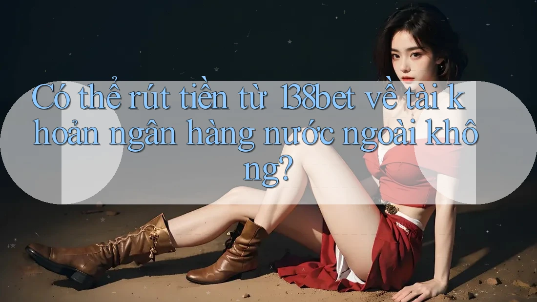 Có thể rút tiền từ 138bet về tài khoản ngân hàng nước ngoài không?