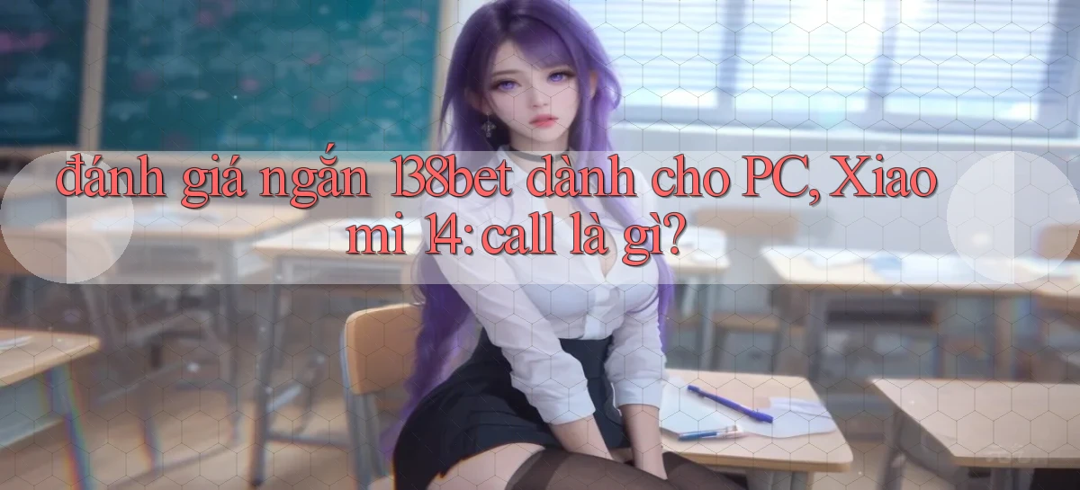 đánh giá ngắn 138bet dành cho PC, Xiaomi 14 call là gì