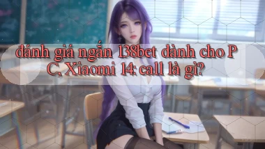 đánh giá ngắn 138bet dành cho PC, Xiaomi 14 call là gì
