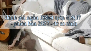 đánh giá ngắn 138bet trên iOS 17   phiên bản 2027   để so sánh