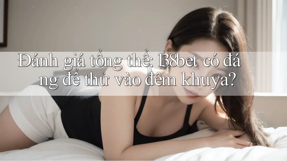 Đánh giá tổng thể: 138bet có đáng để thử vào đêm khuya?
