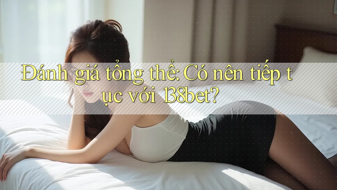 Đánh giá tổng thể: Có nên tiếp tục với 138bet?