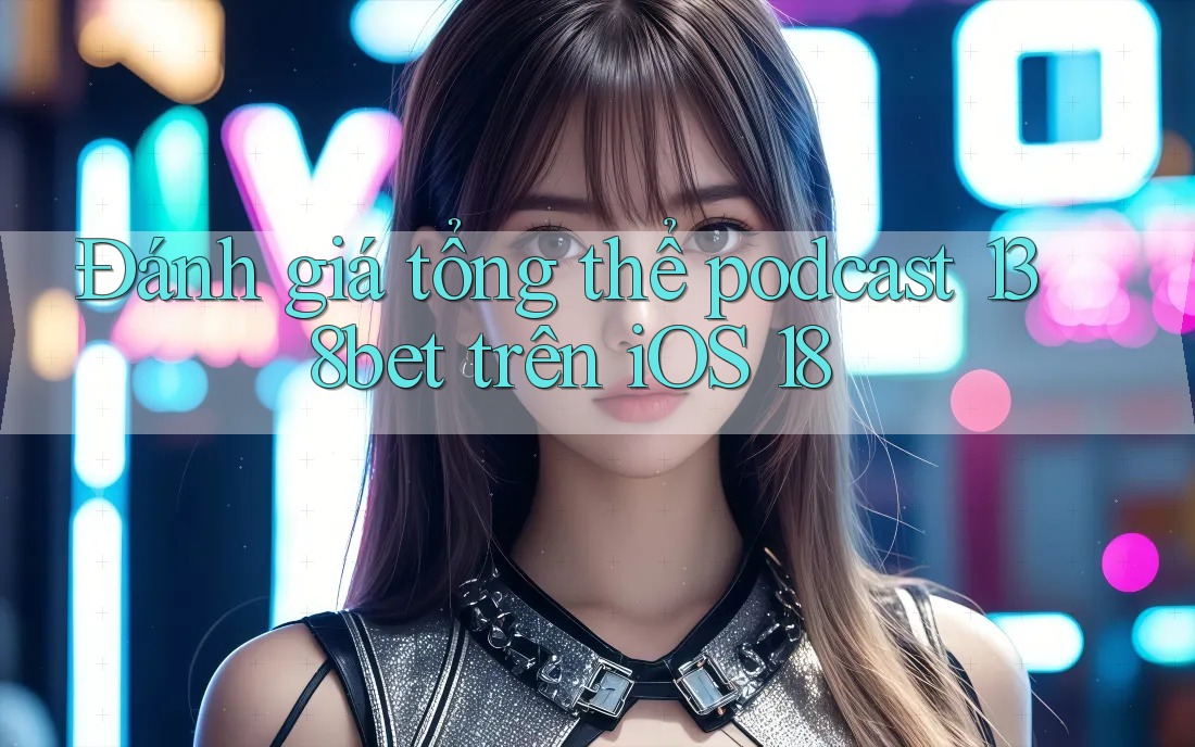 Đánh giá tổng thể podcast 138bet trên iOS 18 Đánh giá tổng thể podcast 138bet trên iOS 18