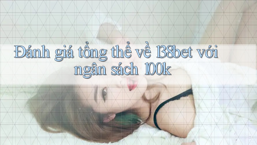 Đánh giá tổng thể về 138bet với ngân sách 100k