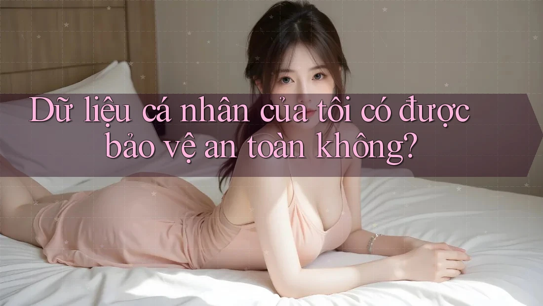 Dữ liệu cá nhân của tôi có được bảo vệ an toàn không?