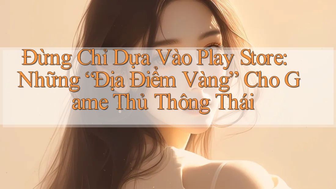 Đừng Chỉ Dựa Vào Play Store: Những “Địa Điểm Vàng” Cho Game Thủ Thông Thái Đừng Chỉ Dựa Vào Play Store: Những “Địa Điểm Vàng” Cho Game Thủ Thông Thái