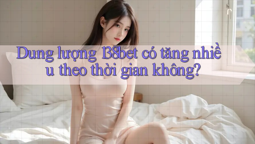 Dung lượng 138bet có tăng nhiều theo thời gian không?