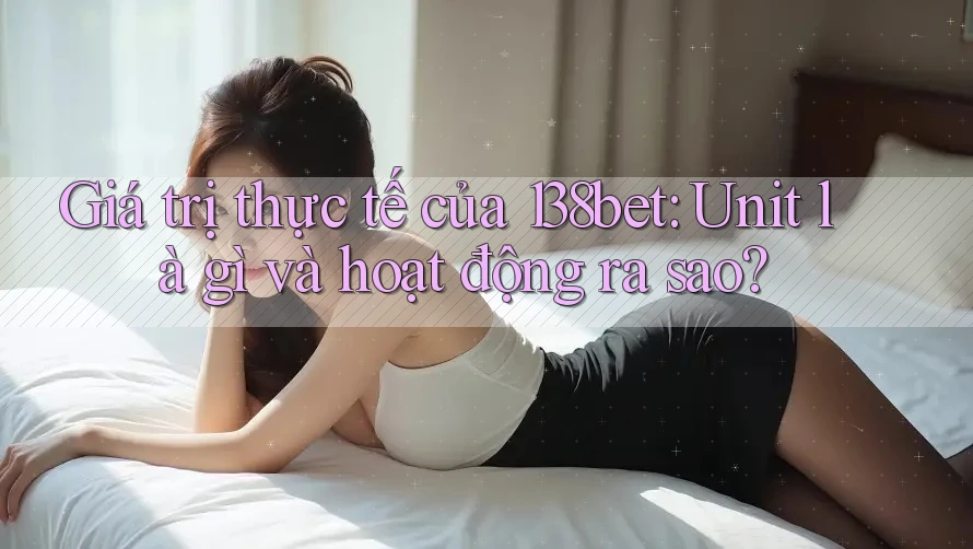 Giá trị thực tế của 138bet: Unit là gì và hoạt động ra sao? Giá trị thực tế của 138bet: Unit là gì và hoạt động ra sao?